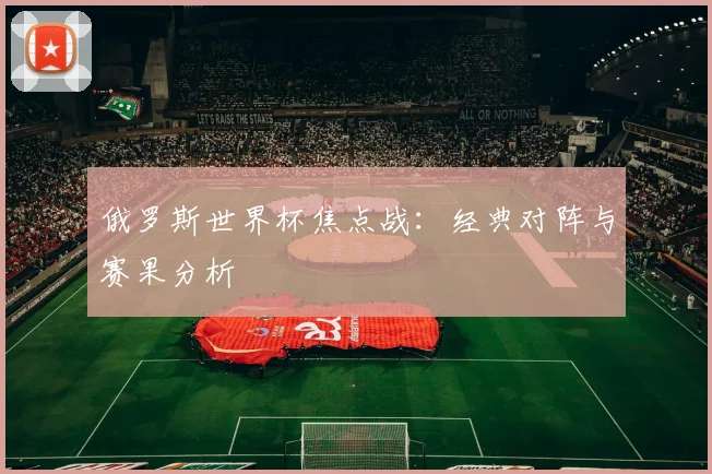 俄罗斯世界杯焦点战：经典对阵与赛果分析