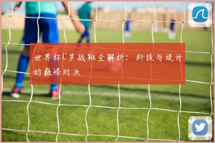世界杯C罗战靴全解析：科技与设计的巅峰对决