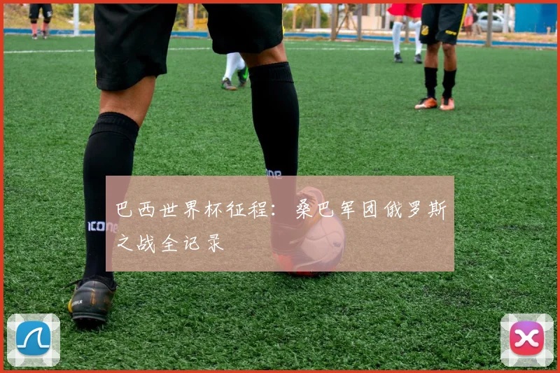 巴西世界杯征程：桑巴军团俄罗斯之战全记录